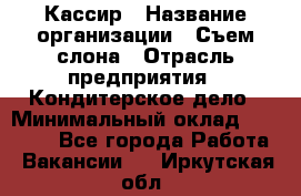 Кассир › Название организации ­ Съем слона › Отрасль предприятия ­ Кондитерское дело › Минимальный оклад ­ 18 000 - Все города Работа » Вакансии   . Иркутская обл.